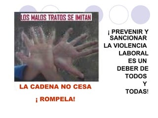 ¡ PREVENIR Y SANCIONAR  LA VIOLENCIA  LABORAL ES UN  DEBER DE TODOS  Y  TODAS ! LA CADENA NO CESA ¡ ROMPELA! 