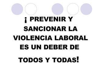 ¡  PREVENIR Y SANCIONAR LA VIOLENCIA LABORAL ES UN DEBER DE  TODOS Y TODAS ! 