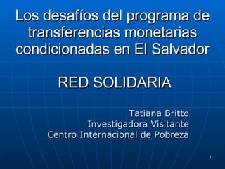 Los desafíos del programa de transferencias monetarias condicionadas en El Salvador    RED SOLIDARIA Tatiana Britto Investigadora Visitante Centro Internacional de Pobreza 
