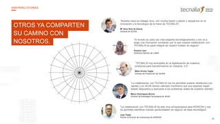 “Nuestra clave es trabajar duro, con mucha ilusión y pasión y apoyarnos en la
innovación y la tecnología de la mano de TECNALIA”.
–
Mª Asun Ruiz de Gauna
Gerente de QUIDE
“El mundo es cada vez más exigente tecnológicamente y nos va a
exigir una innovación constante, por lo que nuestra colaboración con
TECNALIA es parte integral de nuestro modelo de negocio”.
Susana Lasa
Directora General de LANIK
“TECNALIA nos acompaña en la digitalización de nuestros
productos para transformarnos en Industria 4.0”.
Mikel Arriola Yagüe
Director de Producción de ZAYER
“La colaboración con TECNALIA ha sido muy enriquecedora para KEREON y nos
ha permitido identificar nuevas oportunidades de negocio de base tecnológica”.
Jose Tesán
Partner & Director de Inversiones de KEREON
OTROS YA COMPARTEN
SU CAMINO CON
NOSOTROS.
“La colaboración con TECNALIA nos ha permitido superar obstáculos con
rapidez y en IKUSI hemos valorado muchísimo que sus expertos hayan
estado dispuestos a acercarse a los problemas reales de nuestros clientes”.
Marco Domínguez Bonini
Director de Estrategia Tecnológica de IKUSI
19
INSPIRING STORIES
 