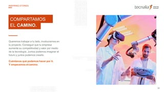 COMPARTAMOS
EL CAMINO.
Queremos trabajar a tu lado, involucrarnos en
tu proyecto. Conseguir que tu empresa
aumente su competitividad y valor por medio
de la tecnología. Juntos podemos imaginar el
futuro y juntos podemos crearlo.
Cuéntanos qué podemos hacer por ti.
Y empecemos elcamino.
33
INSPIRING STORIES
 