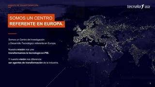 SOMOS UN CENTRO
REFERENTE EN EUROPA.
Somos un Centro de Investigación
y Desarrollo Tecnológico referente en Europa.
Nuestra misión nos une:
transformamos la tecnología en PIB.
Y nuestra visión nos diferencia:
ser agentes de transformación de la industria.
5
AGENTE DE TRANSFORMACIÓN
 