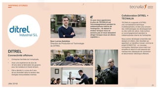 DITREL
Connectivité offshore
• Entreprise familiale de 9 employés.
• Avec une expérience de plus de
35 ans dans la fabrication de goujons
pour les isolateurs à haute tension.
• Elle a décidé il y a plus de 5 ans
de se diversifier dans le secteur des
énergies renouvelables marines.
Ibon Larrea Astobiza
Direction de Production et Technologie
de DITREL
Ce que nous apprécions
le plus de TECNALIA est
l'accompagnement pendant la
métamorphose interne de
l'entreprise ; ils étaient le
moteur lorsque nous ne
savions pas et nous laissaient
diriger lorsque nous en étions
capables ».
Collaboration DITREL +
TECNALIA
TECNALIA a apporté à DITREL
une connaissance technique
multidisciplinaire, et bien plus encore :
des méthodologies de développement
ou des outils de calcul, mais surtout,
un accompagnement pendant la
métamorphose interne de l'entreprise.
Nous avons développé ensemble des
designs et obtenu des résultats qui
apportent un bénéfice mutuel, comme le
projet KONEKTA2 : un nouveau
connecteur électrique sous-marin qui
simplifie et réduit le coût associé aux
manœuvres classiques de connexion
et déconnexion électrique offshore.
«
23
INSPIRING STORIES
(Mai 2018)
 