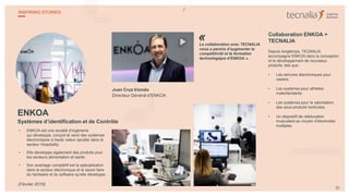 ENKOA
Systèmes d’identification et de Contrôle
• ENKOA est une société d’ingénierie
qui développe, conçoit et vend des systèmes
électroniques à haute valeur ajoutée dans le
secteur Hospitality.
• Elle développe également des produits pour
les secteurs alimentation et santé.
• Son avantage compétitif est la spécialisation
dans le secteur électronique et le savoir faire
du hardware et du software qu’elle développe.
Juan Cruz Iriondo
Directeur Général d’ENKOA
La collaboration avec TECNALIA
nous a permis d’augmenter la
compétitivité et la formation
technologique d’ENKOA ».
Collaboration ENKOA +
TECNALIA
Depuis longtemps, TECNALIA
accompagne ENKOA dans la conception
et le développement de nouveaux
produits, tels que :
• Les serrures électroniques pour
casiers.
• Les systèmes pour athlètes
malentendants.
• Les systèmes pour la valorisation
des sous-produits horticoles.
• Un dispositif de rééducation
musculaire au moyen d’électrodes
multiples.
32
INSPIRING STORIES
(Février 2019)
«
 
