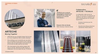 ARTECHE
Moving Together
• ARTECHE est une compagnie basque forte de plus
de 70 ans d’expérience dans le secteur électrique.
• Elle se distingue pour la proximité avec ses clients,
pour la souplesse de ses solutions et pour répondre
toujours avec de la technologie et des services afin
de surmonter les défis posés par ses clients.
• Elle a des équipes et des solutions basées dans
plus de 150 pays, affrontant les défis d’avenir en
collaboration avec des experts tels que TECNALIA.
Roberto Ortiz de Zarate
R&D Directeur Arteche Group
TECNALIA est un associé
technologique essentiel pour
ARTECHE pour mettre nos
produits sur le marché
international ».
Collaboration
ARTECHE + TECNALIA
La collaboration date de plus de
40 ans. De nos jours, ils continuent de
collaborer, tant dans la validation que
dans le développement de nouveaux
équipements.
• Produits et services pour les
Smart Grids.
• Associés dans Basque Electrical
Laboratories Alliance (BELA).
34
INSPIRING STORIES
(Octobre 2019)
«
 