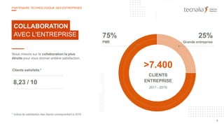 Nous misons sur la collaboration la plus
étroite pour vous donner entière satisfaction.
COLLABORATION
AVEC L'ENTREPRISE
Clients satisfaits.*
8,23 / 10
* Indice de satisfaction des clients correspondant à 2019
>7.400
CLIENTS
ENTREPRISE
2011 - 2019
75%
PME
25%
Grande entreprise
9
PARTENAIRE TECHNOLOGIQUE DES ENTREPRISES
 