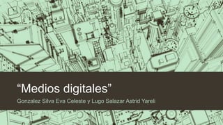 “Medios digitales”
Gonzalez Silva Eva Celeste y Lugo Salazar Astrid Yareli
 