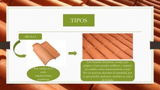 TIPOS
ARCILLA
Son usadas en el
estilo
arquitectónico
southwest
Son bastante duraderas, aunque por
golpes o roces pueden astillarse y requerir
un cambio, como mantenimiento anual.
Por ser porosas absorben la humedad, por
lo que pueden quebrarse también en casos
de helada.
 