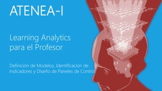 ATENEA-I 
Learning Analytics 
para el Profesor 
Definición de Modelos, Identificación de 
Indicadores y Diseño de Paneles de Control 
 