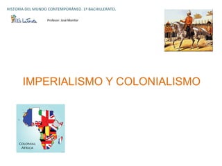 IMPERIALISMO Y COLONIALISMO
HISTORIA	
  DEL	
  MUNDO	
  CONTEMPORÁNEO.	
  1º	
  BACHILLERATO.
Profesor:	
  José	
  Monllor
 
