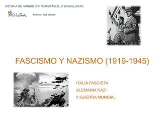 HISTORIA	
  DEL	
  MUNDO	
  CONTEMPORÁNEO.	
  1º	
  BACHILLERATO.	
  

                        Profesor:	
  José	
  Monllor	
  




        FASCISMO Y NAZISMO (1919-1945)

                                                             ITALIA FASCISTA
                                                             ALEMANIA NAZI
                                                             II GUERRA MUNDIAL	
  
 