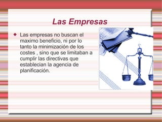 Las Empresas Las empresas no buscan el maximo beneficio, ni por lo tanto la minimización de los costes , sino que se limitaban a cumplir las directivas que establecian la agencia de planificación. 