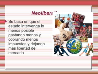 Neoliberalismo Se basa en que el estado intervenga lo menos posible gastando menos y cobrando menos impuestos y dejando mas libertad de mercado 