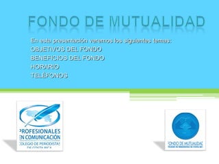 En esta presentación veremos los siguientes temas:
OBJETIVOS DEL FONDO
BENEFICIOS DEL FONDO
HORARIO
TELÉFONOS
 