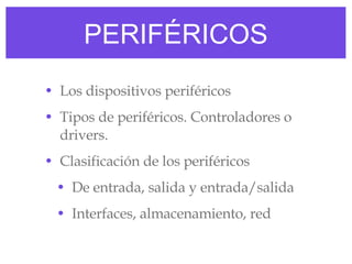PERIFÉRICOS Los dispositivos periféricos Tipos de periféricos. Controladores o drivers. Clasificación de los periféricos De entrada, salida y entrada/salida Interfaces, almacenamiento, red 