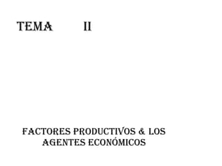 TeMa II Factores productivos & Los agentes económicos 