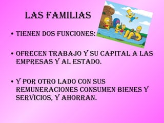 Las Familias Tienen dos funciones:  Ofrecen trabajo y su capital a las empresas y al Estado. Y por otro lado con sus remuneraciones consumen bienes y servicios, y ahorran. 