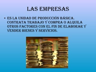 Las Empresas Es la unidad de producción básica. Contrata trabajo y compra o alquila otros factores con el fin de elaborar y vender bienes y servicios. 