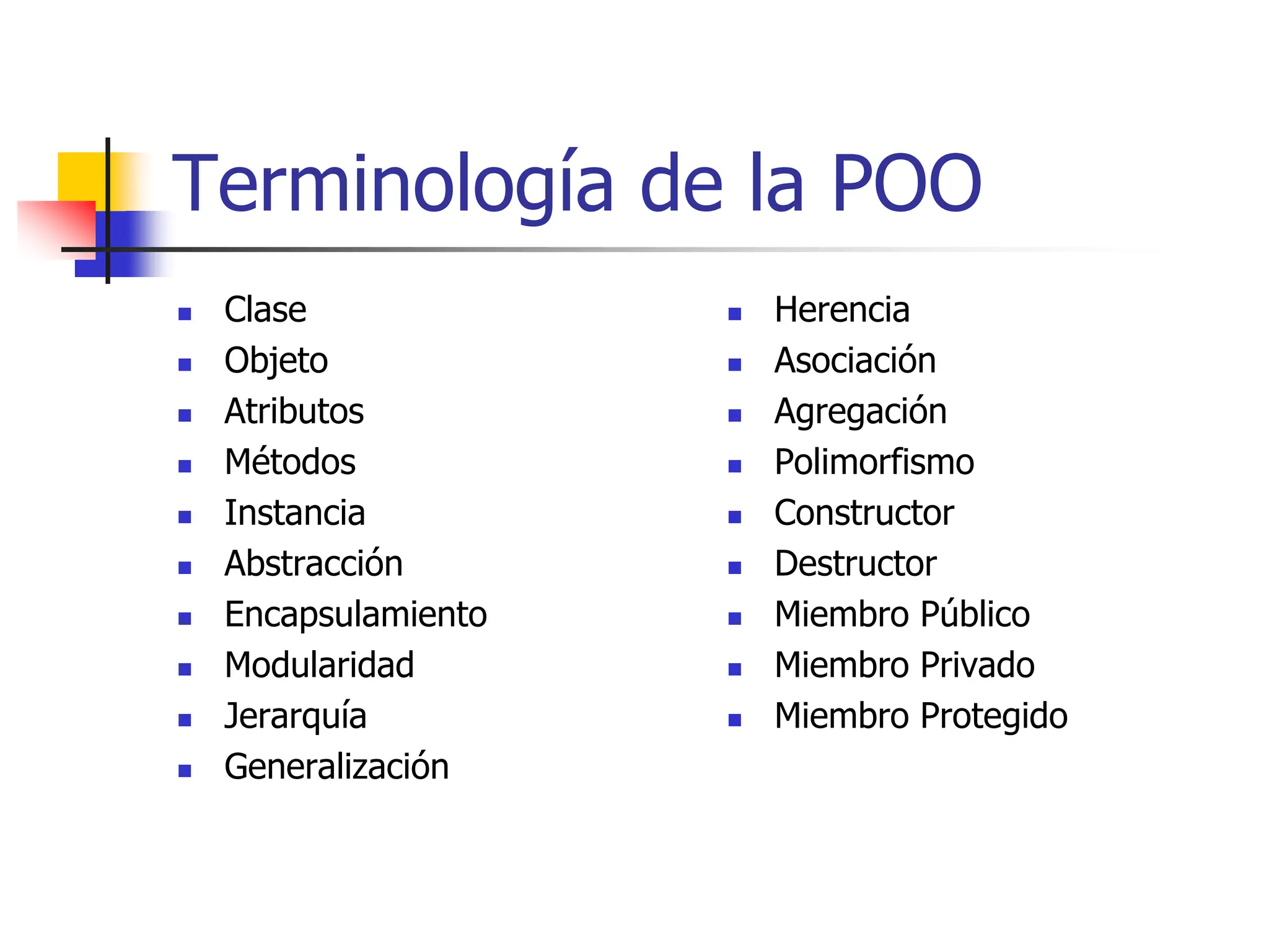 Terminología de la POO
 Clase
 Objeto
 Atributos
 Métodos
 Instancia
 Abstracción
 Encapsulamiento
 Modularidad
 Jerarquía
 Generalización
 Herencia
 Asociación
 Agregación
 Polimorfismo
 Constructor
 Destructor
 Miembro Público
 Miembro Privado
 Miembro Protegido
 