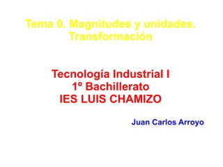 Tema 0. Magnitudes y unidades.
Transformación
Tecnología Industrial I
1º Bachillerato
IES LUIS CHAMIZO
Juan Carlos Arroyo
 