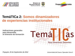 TemáTICa 2: Somos dinamizadores
de experiencias institucionales

Indicaciones generales
para desarrollar
el itinerario de formación




Popayán, 25 de Septiembre de 2012   Universidad del Cauca: Operador Zona 3
 