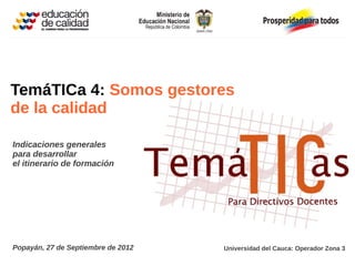 TemáTICa 4: Somos gestores
de la calidad

Indicaciones generales
para desarrollar
el itinerario de formación




Popayán, 27 de Septiembre de 2012   Universidad del Cauca: Operador Zona 3
 