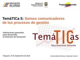 TemáTICa 5: Somos comunicadores
de los procesos de gestión

Indicaciones generales
para desarrollar
el itinerario de formación




Popayán, 27 de Septiembre de 2012   Universidad del Cauca: Operador Zona 3
 