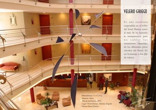  
Dimensiones: 7 x 6 x 5 m.
Material: Acero
Año de instalación: 2016
Lugar: Hotel Daniya. Alicante. España
Cliente: Hotel Daniya
velero griego
Es una escultura
suspendida en el lobby
del hotel Daniya junto
al mar. Se ha buscado
la transparencia para
n o c u b r i r l a s
sensaciones espaciales
de los diferentes pisos
(niveles) del Hotel. Es
un homenaje a los jibs
de veleros
 