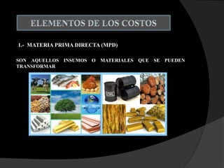 1.- MATERIA PRIMA DIRECTA (MPD)
SON AQUELLOS INSUMOS O MATERIALES QUE SE PUEDEN
TRANSFORMAR
 