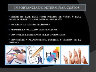  SERVIR DE BASE PARA FIJAR PRECIOS DE VENTA Y PARA
ESTABLECER POLÍTICAS DE COMERCIALIZACIÓN
 FACILITAR LA TOMA DE DECISIONES
 PERMITIR LA VALUACIÓN DE INVENTARIOS
 CONTROLAR LA EFICIENCIA DE LAS OPERACIONES
 CONTRIBUIR A PLANEAMIENTO, CONTROL Y GESTIÓN DE LA
EMPRESA
 