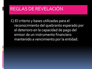 REGLASDE REVELACIÓN
C) El criterio y bases utilizadas para el
reconocimiento del quebranto esperado por
el deterioro en la capacidad de pago del
emisor de un instrumento financiero
mantenido a vencimiento por la entidad.
 