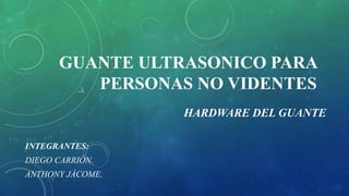 GUANTE ULTRASONICO PARA
PERSONAS NO VIDENTES
HARDWARE DEL GUANTE
INTEGRANTES:
DIEGO CARRIÓN.
ANTHONY JÁCOME.
 