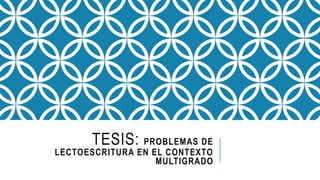 TESIS: PROBLEMAS DE
LECTOESCRITURA EN EL CONTEXTO
MULTIGRADO
 