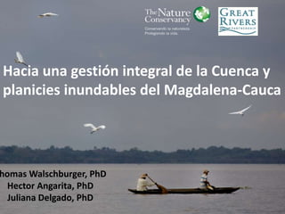 homas Walschburger, PhD
Hector Angarita, PhD
Juliana Delgado, PhD
Hacia una gestión integral de la Cuenca y
planicies inundables del Magdalena-Cauca
 