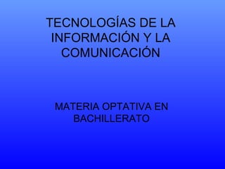 TECNOLOGÍAS DE LA
 INFORMACIÓN Y LA
   COMUNICACIÓN



 MATERIA OPTATIVA EN
    BACHILLERATO
 