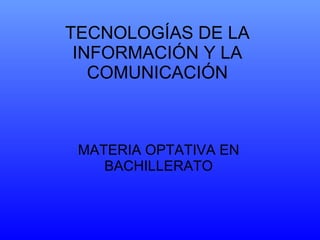 TECNOLOGÍAS DE LA INFORMACIÓN Y LA COMUNICACIÓN MATERIA OPTATIVA EN BACHILLERATO 