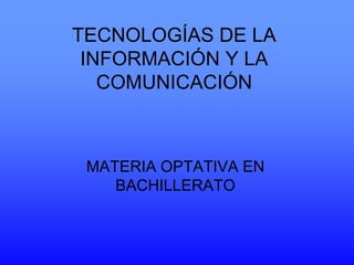 TECNOLOGÍAS DE LA
INFORMACIÓN Y LA
COMUNICACIÓN

MATERIA OPTATIVA EN
BACHILLERATO

 