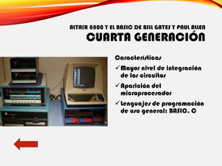 ALTAIR 8800 Y EL BASIC DE BILL GATES Y PAUL ALLEN
CUARTA GENERACIÓN
Características
✓Mayor nivel de integración
de los circuitos
✓Aparición del
microprocesador
✓Lenguajes de programación
de uso general: BASIC, C
 