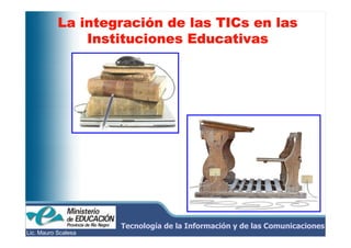 integració         TICs
           La integración de las TICs en las
               Instituciones Educativas




                     Tecnología de la Información y de las Comunicaciones
Lic. Mauro Scalesa
 