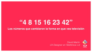 “4 8 15 16 23 42”
Los números que cambiaron la forma en que ves televisión
David Martín
UX Designer en Telefónica i+d
 
