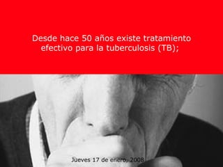 Jueves 17 de enero, 2008 Desde hace 50 años existe tratamiento efectivo para la tuberculosis (TB);  