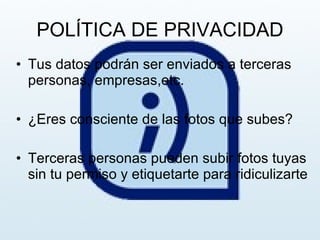 POLÍTICA DE PRIVACIDAD Tus datos podrán ser enviados a terceras personas, empresas,etc. ¿Eres consciente de las fotos que subes? Terceras personas pueden subir fotos tuyas sin tu permiso y etiquetarte para ridiculizarte 