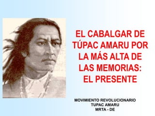 MOVIMIENTO REVOLUCIONARIO
TUPAC AMARU
MRTA - DE
EL CABALGAR DE
TÚPAC AMARU POR
LA MÁS ALTA DE
LAS MEMORIAS:
EL PRESENTE
 