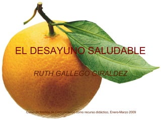 EL DESAYUNO SALUDABLE

     RUTH GALLEGO GIRALDEZ




 Curso de Medios de Comunicación como recurso didáctico, Enero-Marzo 2009
 