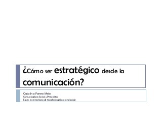 ¿Cómo ser estratégico desde la
comunicación?
Catalina Forero Melo
Comunicadora Social y Periodista
Espec. en estrategia de transformación e innovación

 