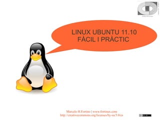 LINUX UBUNTU 11.10
          FÀCIL I PRÀCTIC




     Marcelo H.Fortino | www.fortinux.com
http://creativecommons.org/licenses/by-sa/3.0/es
 
