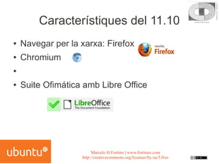 Característiques del 11.10
●   Navegar per la xarxa: Firefox
●   Chromium
●


●   Suite Ofimática amb Libre Office




                        Marcelo H.Fortino | www.fortinux.com
                   http://creativecommons.org/licenses/by-sa/3.0/es
 