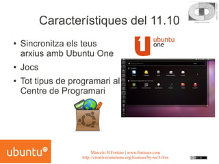 Característiques del 11.10
●   Sincronitza els teus
    arxius amb Ubuntu One
●   Jocs
●   Tot tipus de programari al
    Centre de Programari




                         Marcelo H.Fortino | www.fortinux.com
                    http://creativecommons.org/licenses/by-sa/3.0/es
 