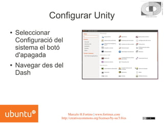 Configurar Unity
●   Seleccionar
    Configuració del
    sistema el botó
    d'apagada
●   Navegar des del
    Dash




                        Marcelo H.Fortino | www.fortinux.com
                   http://creativecommons.org/licenses/by-sa/3.0/es
 