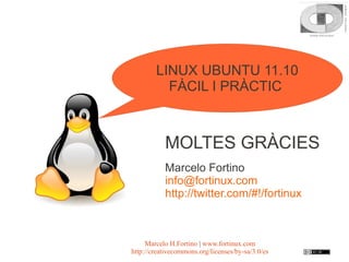 LINUX UBUNTU 11.10
          FÀCIL I PRÀCTIC



           MOLTES GRÀCIES
           Marcelo Fortino
           info@fortinux.com
           http://twitter.com/#!/fortinux



     Marcelo H.Fortino | www.fortinux.com
http://creativecommons.org/licenses/by-sa/3.0/es
 